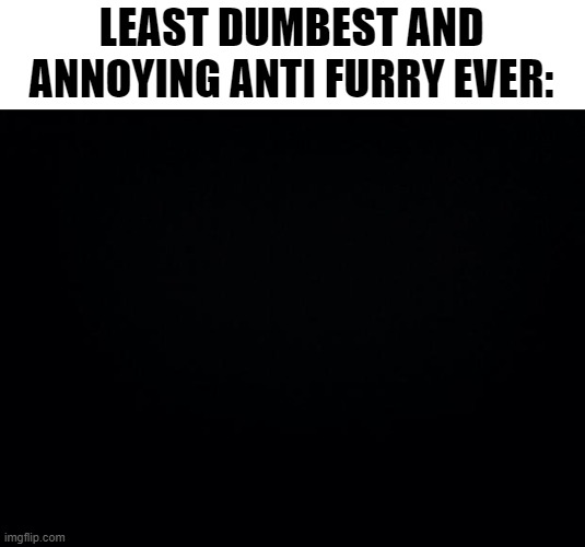 Black background | LEAST DUMBEST AND ANNOYING ANTI FURRY EVER: | image tagged in black background | made w/ Imgflip meme maker
