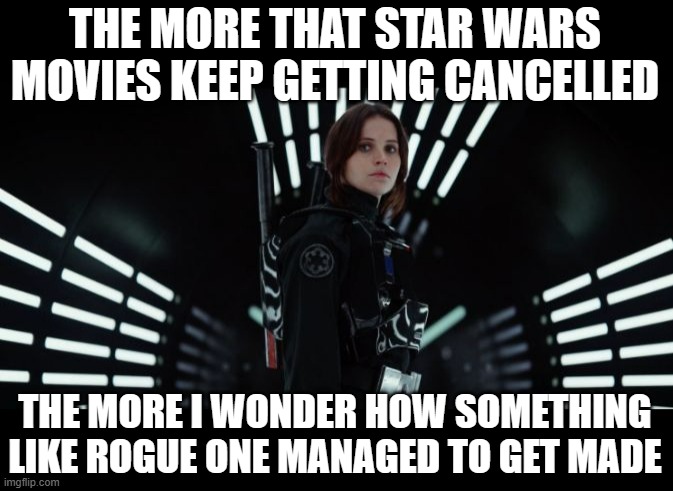Rogue One Felicity Jones | THE MORE THAT STAR WARS MOVIES KEEP GETTING CANCELLED; THE MORE I WONDER HOW SOMETHING LIKE ROGUE ONE MANAGED TO GET MADE | image tagged in rogue one felicity jones | made w/ Imgflip meme maker