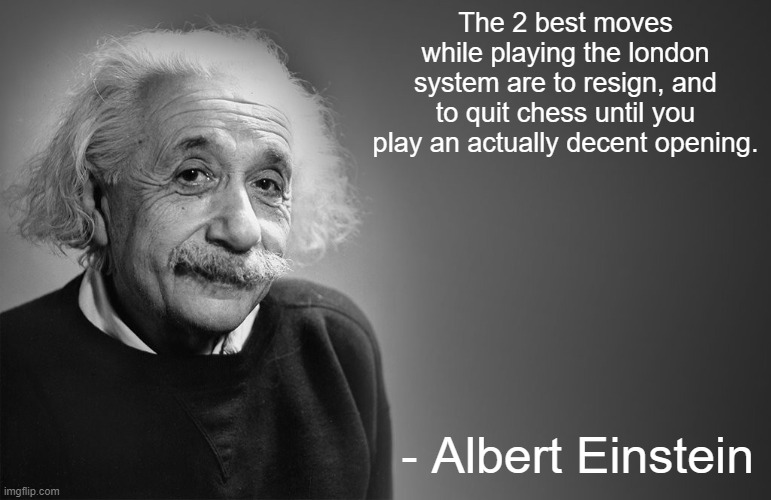 real | The 2 best moves while playing the london system are to resign, and to quit chess until you play an actually decent opening. - Albert Einstein | image tagged in albert einstein quotes,memes,funny,chess,chess meme | made w/ Imgflip meme maker