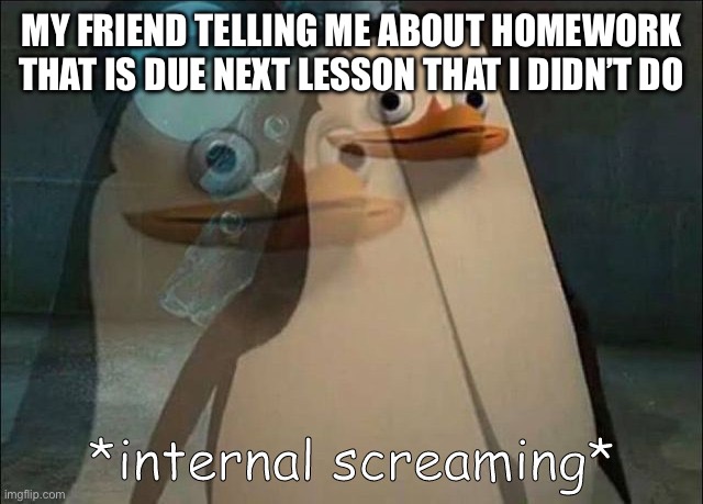 Private Internal Screaming | MY FRIEND TELLING ME ABOUT HOMEWORK THAT IS DUE NEXT LESSON THAT I DIDN’T DO | image tagged in private internal screaming | made w/ Imgflip meme maker