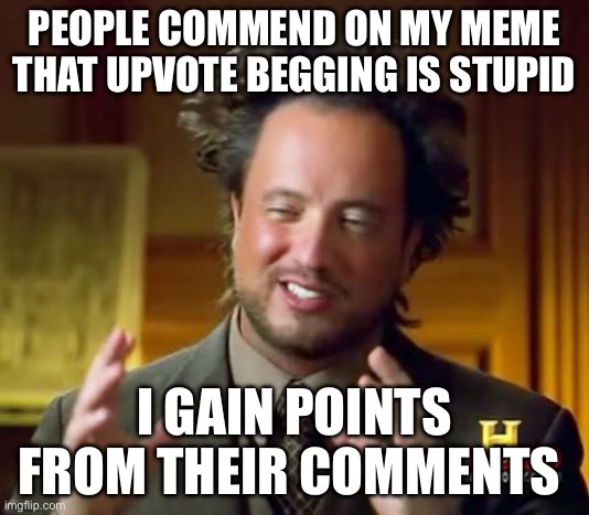 The Meme was about peps that say upvote begging is stupid so that if you agree you should upvote | PEOPLE COMMEND ON MY MEME THAT UPVOTE BEGGING IS STUPID; I GAIN POINTS FROM THEIR COMMENTS | image tagged in memes,ancient aliens | made w/ Imgflip meme maker