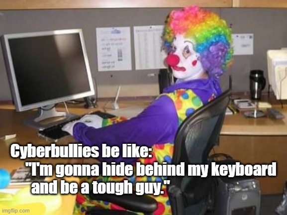 computer clown | Cyberbullies be like:     
       "I'm gonna hide behind my keyboard 
         and be a tough guy." | image tagged in computer clown | made w/ Imgflip meme maker