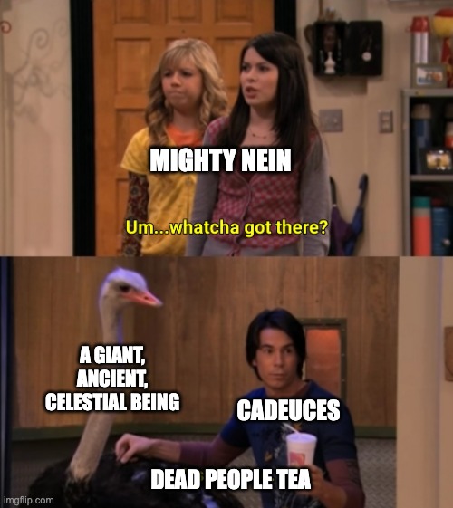 Whatcha Got There? | MIGHTY NEIN; A GIANT, ANCIENT, CELESTIAL BEING; CADEUCES; DEAD PEOPLE TEA | image tagged in whatcha got there | made w/ Imgflip meme maker