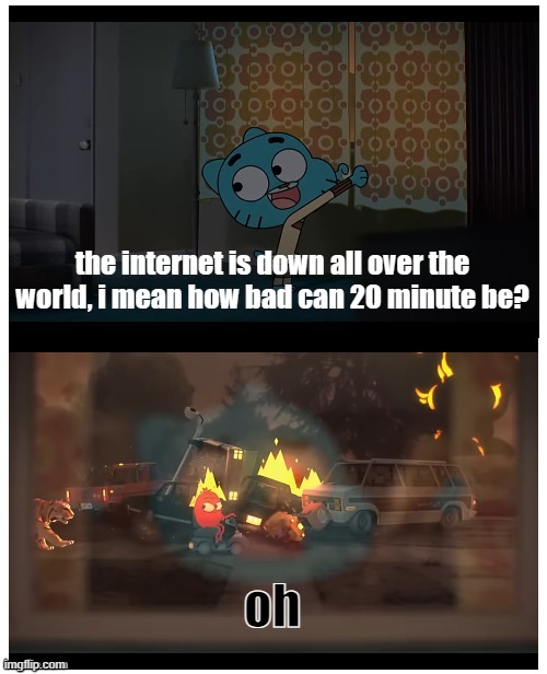 Gumball Window Disaster | the internet is down all over the world, i mean how bad can 20 minute be? oh | image tagged in gumball window disaster,memes,tawog | made w/ Imgflip meme maker