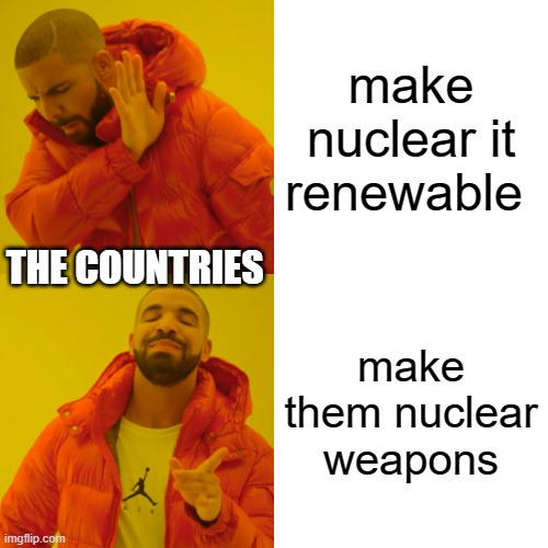 But why ? | make nuclear it renewable; THE COUNTRIES; make them nuclear weapons | image tagged in memes,drake hotline bling,nuclear | made w/ Imgflip meme maker
