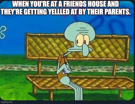 Home | WHEN YOU'RE AT A FRIENDS HOUSE AND THEY'RE GETTING YELLLED AT BY THEIR PARENTS. | image tagged in boardroom meeting suggestion | made w/ Imgflip meme maker