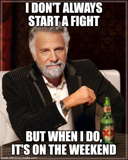 Ai meme #13 | I DON'T ALWAYS START A FIGHT; BUT WHEN I DO, IT'S ON THE WEEKEND | image tagged in memes,the most interesting man in the world | made w/ Imgflip meme maker