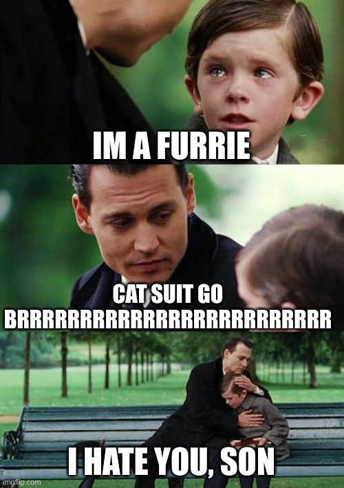 Finding Neverland | IM A FURRIE; CAT SUIT GO BRRRRRRRRRRRRRRRRRRRRRRRRR; I HATE YOU, SON | image tagged in memes,finding neverland | made w/ Imgflip meme maker