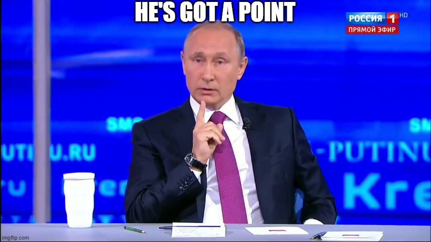 HE'S GOT A POINT | image tagged in putin no no he's got a point | made w/ Imgflip meme maker