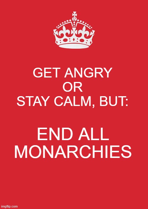 Keep Calm And Carry On Red Meme | GET ANGRY

OR

STAY CALM, BUT:; END ALL MONARCHIES | image tagged in memes,keep calm and carry on red | made w/ Imgflip meme maker