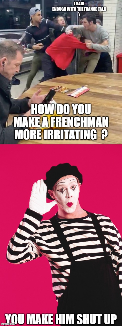 I SAID ENOUGH WITH THE FRANCE TALK
\ YOU MAKE HIM SHUT UP HOW DO YOU MAKE A FRENCHMAN MORE IRRITATING  ? | image tagged in fighting,dank mime | made w/ Imgflip meme maker