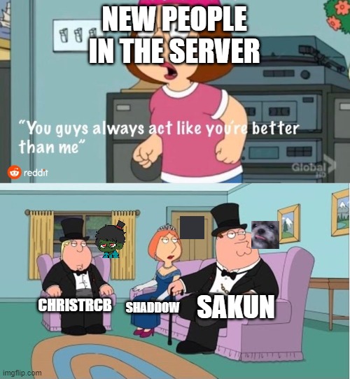 Retro server be like | NEW PEOPLE IN THE SERVER; SAKUN; CHRISTRCB; SHADDOW | image tagged in you guys always act like you're better than me | made w/ Imgflip meme maker