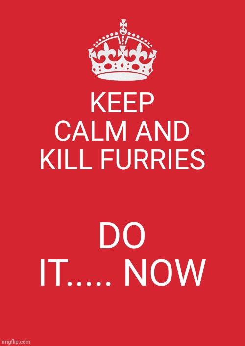 Do it now NOW | KEEP CALM AND KILL FURRIES; DO IT..... NOW | image tagged in memes,keep calm and carry on red | made w/ Imgflip meme maker