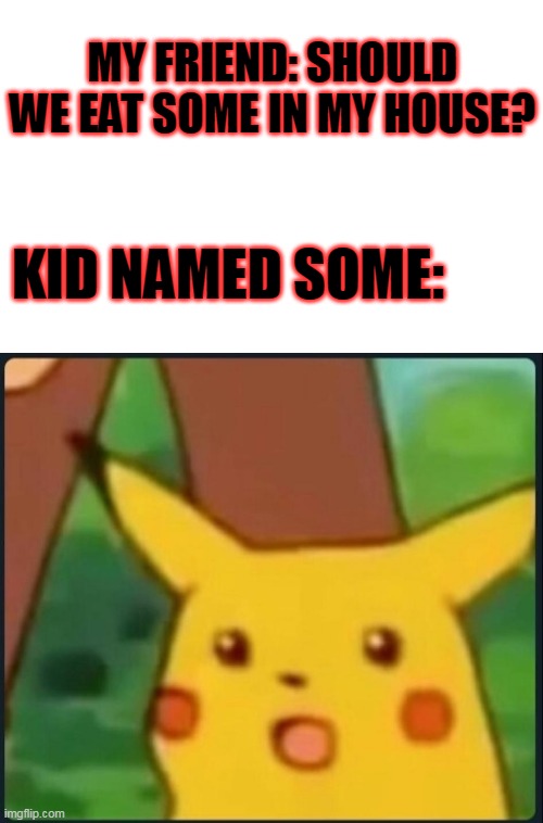 Surprised Pikachu | MY FRIEND: SHOULD WE EAT SOME IN MY HOUSE? KID NAMED SOME: | image tagged in surprised pikachu | made w/ Imgflip meme maker