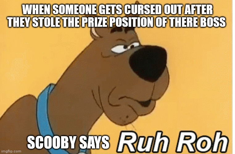 Scooby says Ruh oh it's his oh no | WHEN SOMEONE GETS CURSED OUT AFTER THEY STOLE THE PRIZE POSITION OF THERE BOSS; SCOOBY SAYS | image tagged in funny memes,scooby doo | made w/ Imgflip meme maker
