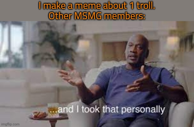 Cry and cope. | I make a meme about 1 troll.
Other MSMG members: | image tagged in and i took that personally | made w/ Imgflip meme maker