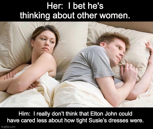 Elton | Her:  I bet he's thinking about other women. Him:  I really don’t think that Elton John could have cared less about how tight Susie’s dresses were. | image tagged in memes,i bet he's thinking about other women | made w/ Imgflip meme maker