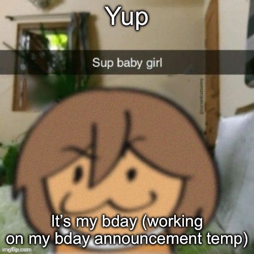 Sup baby girl | Yup; It’s my bday (working on my bday announcement temp) | image tagged in sup baby girl | made w/ Imgflip meme maker