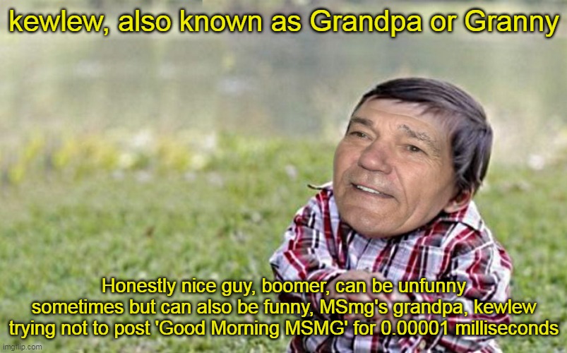 evil-kewlew-toddler | kewlew, also known as Grandpa or Granny; Honestly nice guy, boomer, can be unfunny sometimes but can also be funny, MSmg's grandpa, kewlew trying not to post 'Good Morning MSMG' for 0.00001 milliseconds | image tagged in evil-kewlew-toddler | made w/ Imgflip meme maker
