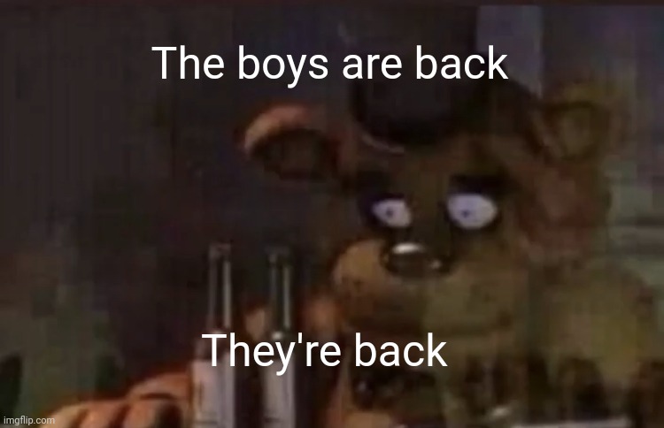 Freddy PTSD | The boys are back; They're back | image tagged in freddy ptsd | made w/ Imgflip meme maker