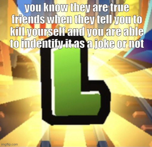 "die" this one is affectionate | you know they are true friends when they tell you to kill yourself and you are able to indentify it as a joke or not | image tagged in subways surfer l | made w/ Imgflip meme maker