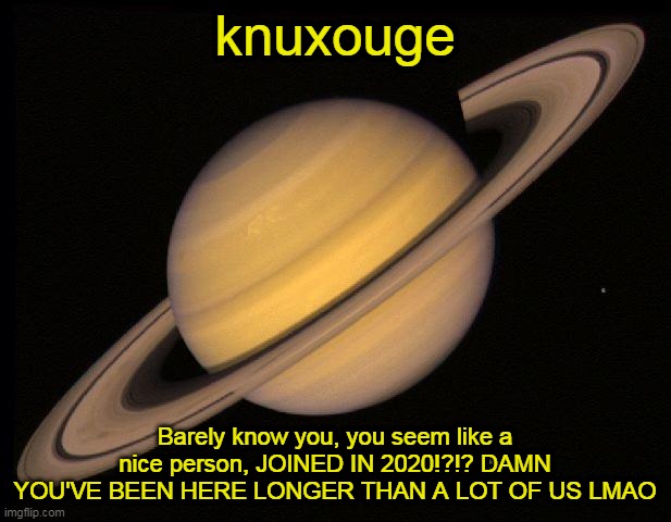 Saturn | knuxouge; Barely know you, you seem like a nice person, JOINED IN 2020!?!? DAMN YOU'VE BEEN HERE LONGER THAN A LOT OF US LMAO | image tagged in saturn | made w/ Imgflip meme maker