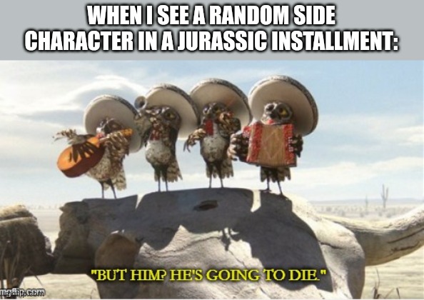 Rango But Him He's going to die | WHEN I SEE A RANDOM SIDE CHARACTER IN A JURASSIC INSTALLMENT: | image tagged in rango but him he's going to die | made w/ Imgflip meme maker