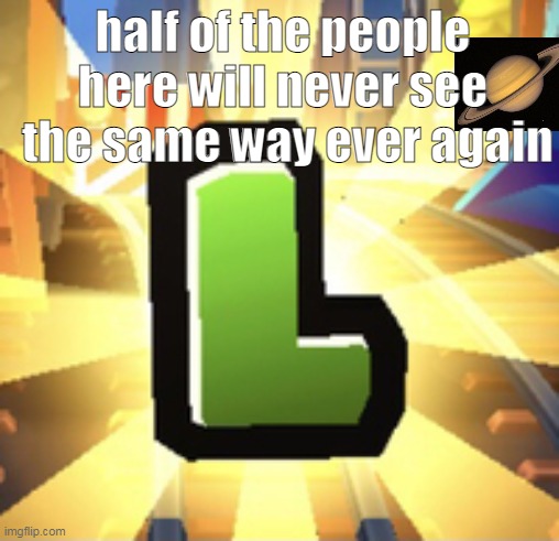 Subways Surfer L | half of the people here will never see  the same way ever again | image tagged in subways surfer l | made w/ Imgflip meme maker