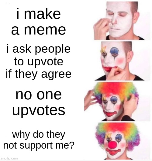 Clown Applying Makeup Meme | i make a meme; i ask people to upvote if they agree; no one upvotes; why do they not support me? | image tagged in memes,clown applying makeup | made w/ Imgflip meme maker