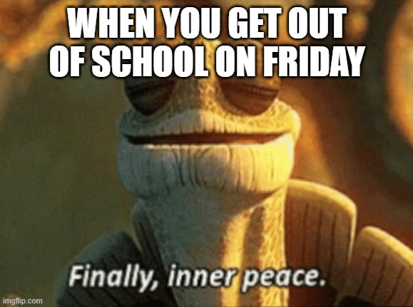 Finally, inner peace. | WHEN YOU GET OUT OF SCHOOL ON FRIDAY | image tagged in finally inner peace | made w/ Imgflip meme maker