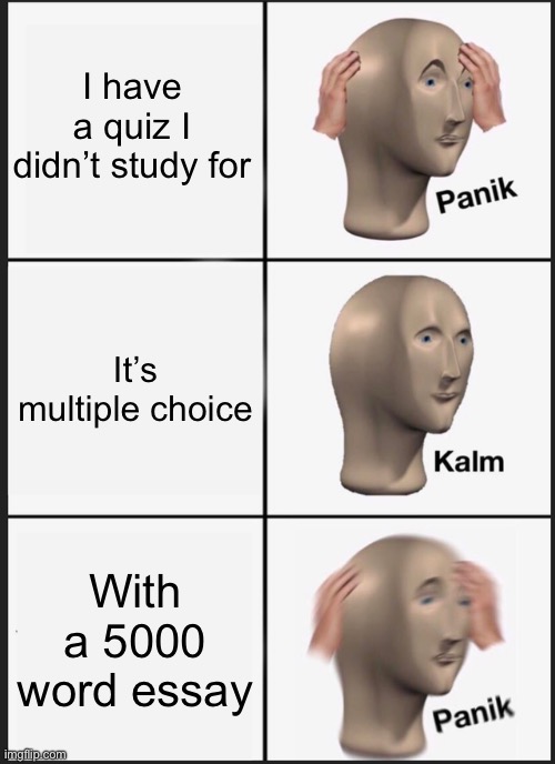 Very relatable | I have a quiz I didn’t study for; It’s multiple choice; With a 5000 word essay | image tagged in memes,panik kalm panik | made w/ Imgflip meme maker