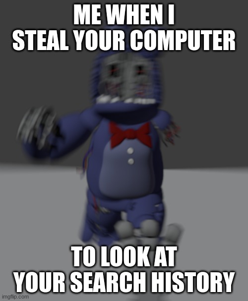 Running withered bonnie | ME WHEN I STEAL YOUR COMPUTER; TO LOOK AT YOUR SEARCH HISTORY | image tagged in running withered bonnie | made w/ Imgflip meme maker