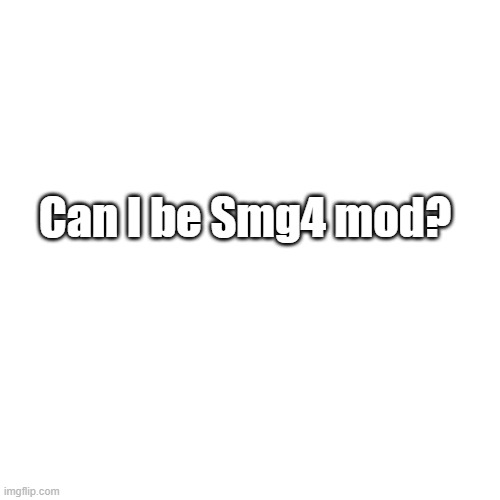 Oh god here we go | Can I be Smg4 mod? | image tagged in blank,mods,pls,oh wow are you actually reading these tags,smg4 | made w/ Imgflip meme maker
