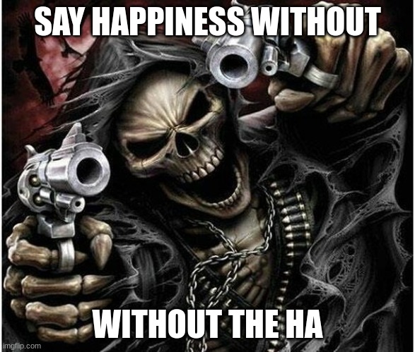 Badass Skeleton | SAY HAPPINESS WITHOUT; WITHOUT THE HA | image tagged in badass skeleton | made w/ Imgflip meme maker