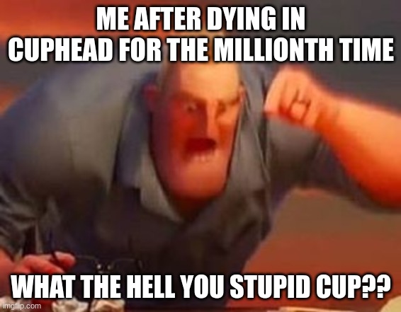 Mr Incredible Plays Cuphead | ME AFTER DYING IN CUPHEAD FOR THE MILLIONTH TIME; WHAT THE HELL YOU STUPID CUP?? | image tagged in mr incredible mad | made w/ Imgflip meme maker