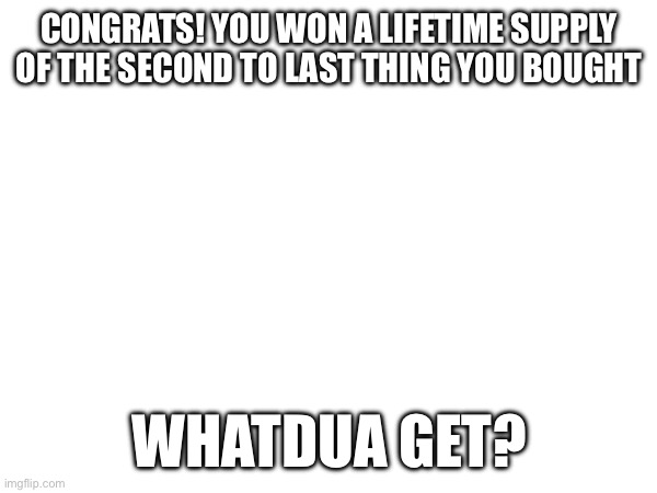 Whadua get? | CONGRATS! YOU WON A LIFETIME SUPPLY OF THE SECOND TO LAST THING YOU BOUGHT; WHATDUA GET? | image tagged in fun | made w/ Imgflip meme maker