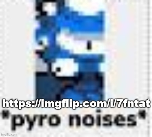 *pyro noises* | https://imgflip.com/i/7fntat | image tagged in pyro noises | made w/ Imgflip meme maker