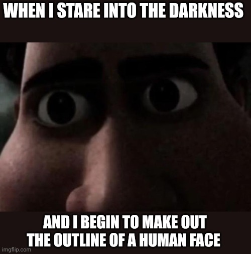 When you see a human face in the darkness | WHEN I STARE INTO THE DARKNESS; AND I BEGIN TO MAKE OUT THE OUTLINE OF A HUMAN FACE | image tagged in titan stare | made w/ Imgflip meme maker