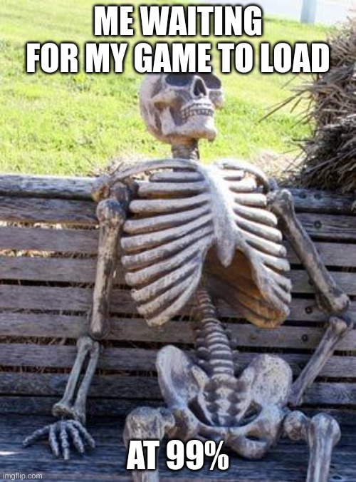 Waiting Skeleton | ME WAITING FOR MY GAME TO LOAD; AT 99% | image tagged in memes,waiting skeleton | made w/ Imgflip meme maker
