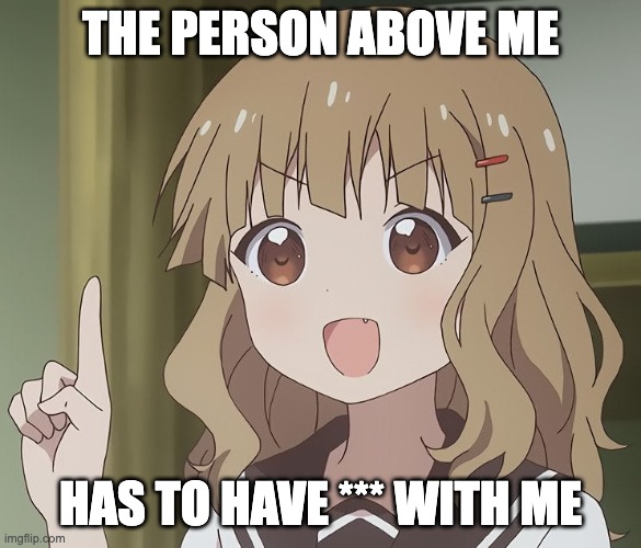 The person above me | THE PERSON ABOVE ME; HAS TO HAVE *** WITH ME | image tagged in the person above me | made w/ Imgflip meme maker