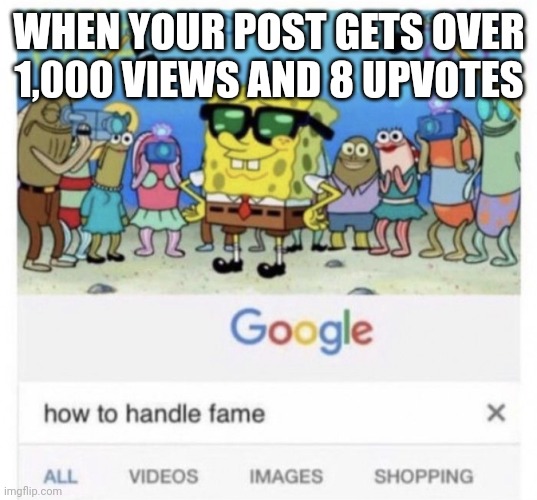 Yes it happened to me | WHEN YOUR POST GETS OVER 1,000 VIEWS AND 8 UPVOTES | image tagged in how to handle fame | made w/ Imgflip meme maker
