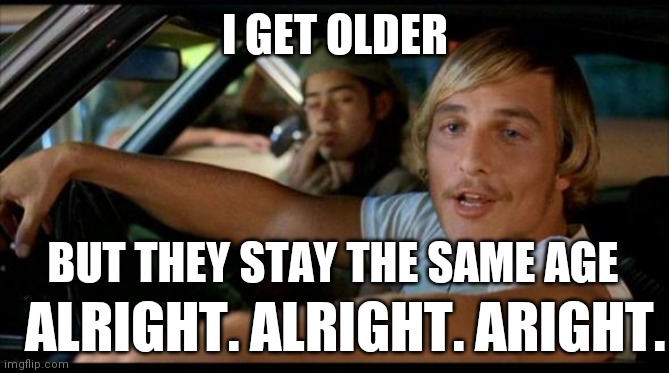 Matthew Mcconaughey | I GET OLDER BUT THEY STAY THE SAME AGE ALRIGHT. ALRIGHT. ARIGHT. | image tagged in matthew mcconaughey | made w/ Imgflip meme maker