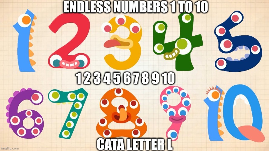 Endless Numbers 1 to 10 | ENDLESS NUMBERS 1 TO 10; 1 2 3 4 5 6 7 8 9 10; CATA LETTER L | image tagged in endless numbers,1,2,3,4 | made w/ Imgflip meme maker