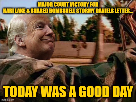 Trump Good Day | MAJOR COURT VICTORY FOR KARI LAKE & SHARED BOMBSHELL STORMY DANIELS LETTER... TODAY WAS A GOOD DAY | image tagged in trump good day | made w/ Imgflip meme maker