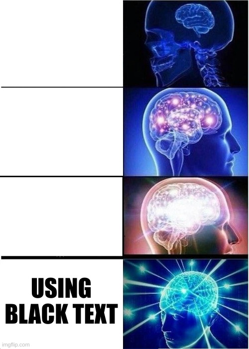 i'm sure you know what everything says | USING BLACK TEXT | image tagged in memes,expanding brain | made w/ Imgflip meme maker