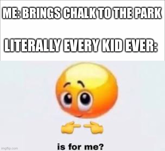 this happens every. time. | ME: BRINGS CHALK TO THE PARK; LITERALLY EVERY KID EVER: | image tagged in is for me | made w/ Imgflip meme maker