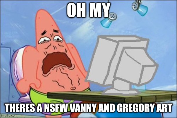 Patrick Star cringing | OH MY; THERES A NSFW VANNY AND GREGORY ART | image tagged in patrick star cringing | made w/ Imgflip meme maker