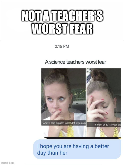 Not a teachers worst fear | NOT A TEACHER'S WORST FEAR | image tagged in teacher,fear,scary,disturbing | made w/ Imgflip meme maker