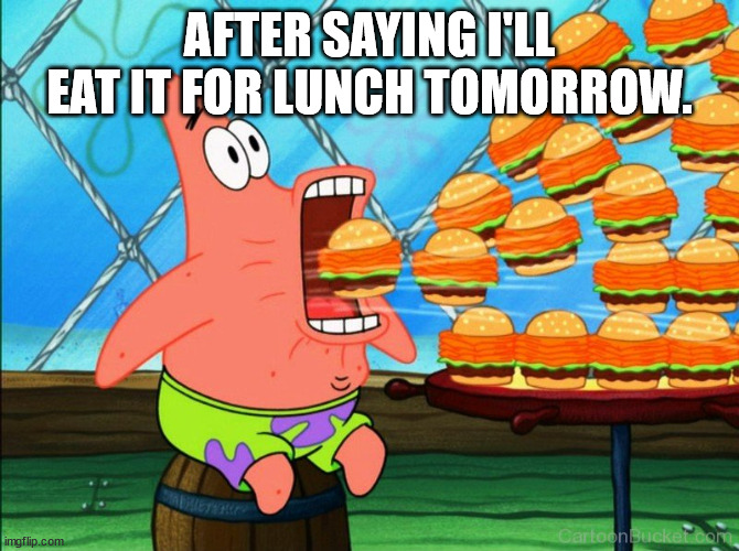 patrick star eat | AFTER SAYING I'LL EAT IT FOR LUNCH TOMORROW. | image tagged in patrick star eat | made w/ Imgflip meme maker
