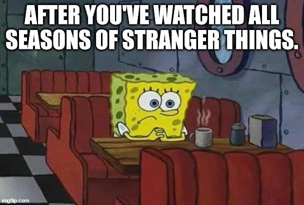 Spongebob Coffee | AFTER YOU'VE WATCHED ALL SEASONS OF STRANGER THINGS. | image tagged in spongebob coffee | made w/ Imgflip meme maker